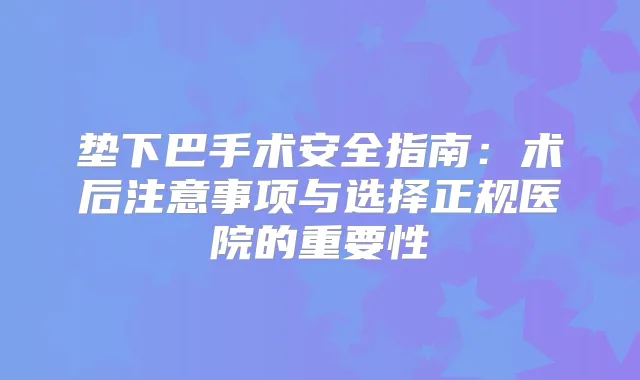 垫下巴手术安全指南:术后注意事项与选择正规医院的重要性