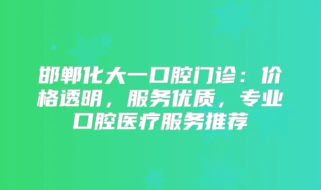 邯郸化大一口腔门诊：价格透明，服务优质，专业口腔医疗服务推荐