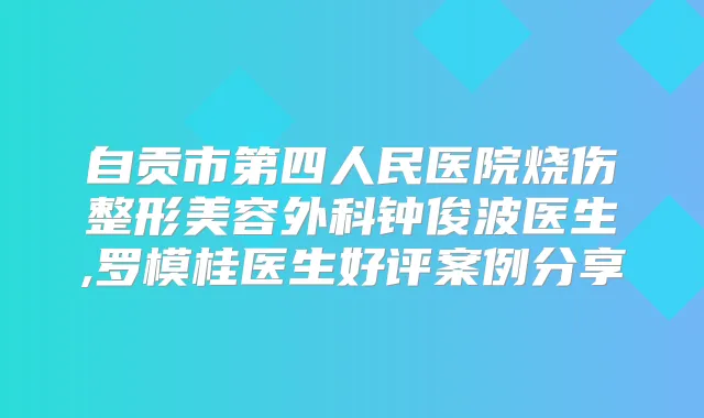 自贡市第四人民医院烧伤整形美容外科钟俊波医生,罗模桂医生好评案例分享