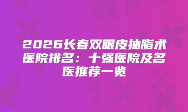 2026长春双眼皮抽脂术医院排名：十强医院及名医推荐一览