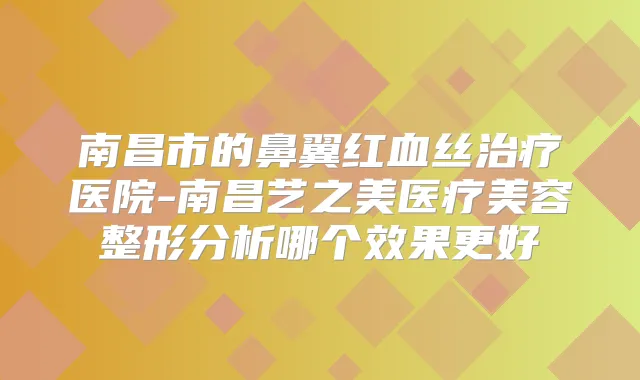 南昌市的鼻翼红血丝医院-南昌艺之美医疗美容整形分析哪个效果更好