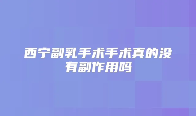 西宁副乳手术手术真的没有副作用吗