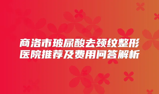 商洛市玻尿酸去颈纹整形医院推荐及费用问答解析