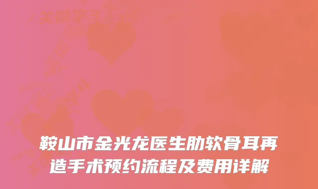 鞍山市金光龙医生肋软骨耳再造手术预约流程及费用详解