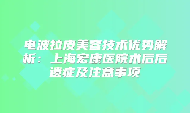 电波拉皮美容技术优势解析：上海宏康医院术后后遗症及注意事项