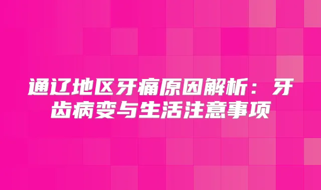 通辽地区牙痛原因解析：牙齿病变与生活注意事项