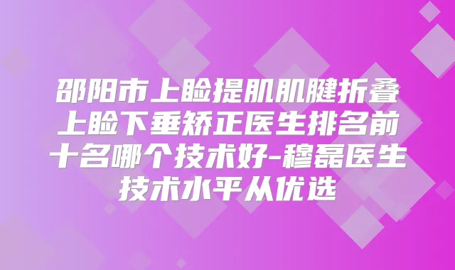 邵阳市上睑提肌肌腱折叠上睑下垂矫正医生排名前十名哪个技术好-穆磊医生技术水平从优选