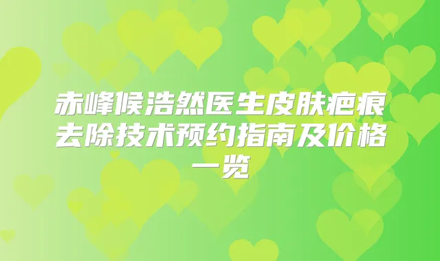 赤峰候浩然医生皮肤疤痕去除技术预约指南及价格一览