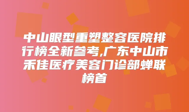 中山眼型重塑整容医院排行榜全新参考,广东中山市禾佳医疗美容门诊部蝉联榜首