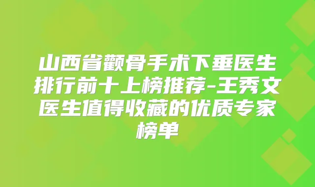 山西省颧骨手术下垂医生排行前十上榜推荐-王秀文医生值得收藏的优质专家榜单