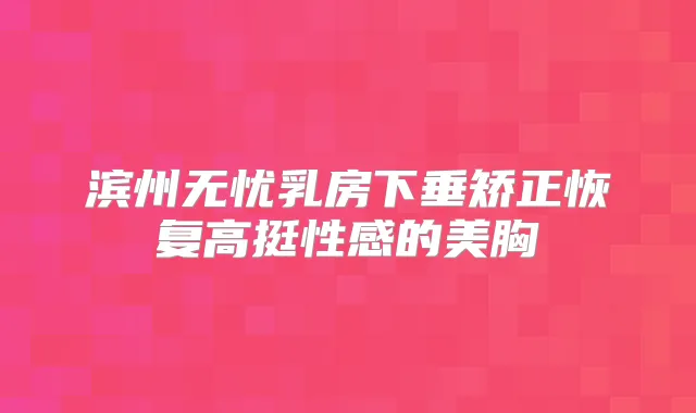 滨州无忧乳房下垂矫正恢复高挺性感的美胸