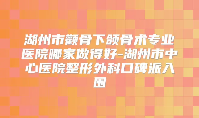 湖州市颧骨下颌骨术专业医院哪家做得好-湖州市中心医院整形外科口碑派入围
