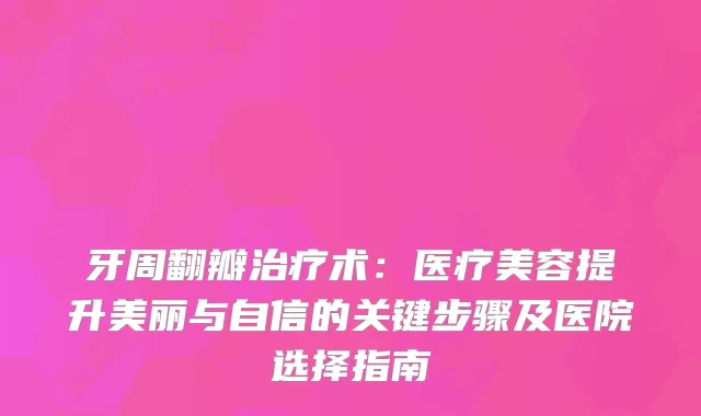牙周翻瓣术：医疗美容提升美丽与自信的关键步骤及医院选择指南