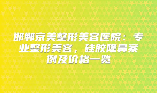 邯郸京美整形美容医院：专业整形美容，硅胶隆鼻案例及价格一览