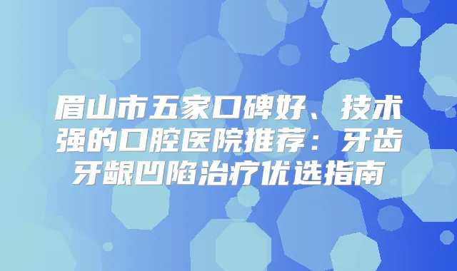 眉山市五家口碑好、技术强的口腔医院推荐：牙齿牙龈凹陷优选指南