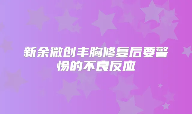 新余微创丰胸修复后要警惕的不良反应