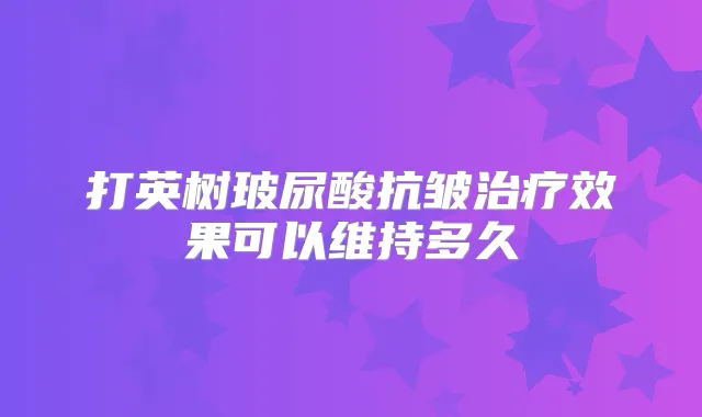 打英树玻尿酸抗皱效果可以维持多久