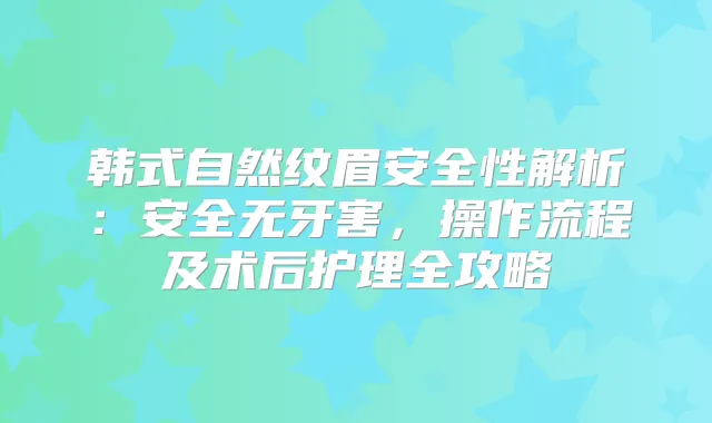 韩式自然纹眉安全性解析：安全无牙害，操作流程及术后护理全攻略