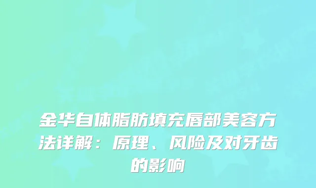 金华自体脂肪填充唇部美容方法详解：原理、风险及对牙齿的影响