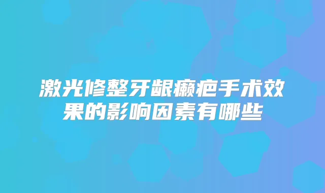 激光修整牙龈癞疤手术效果的影响因素有哪些