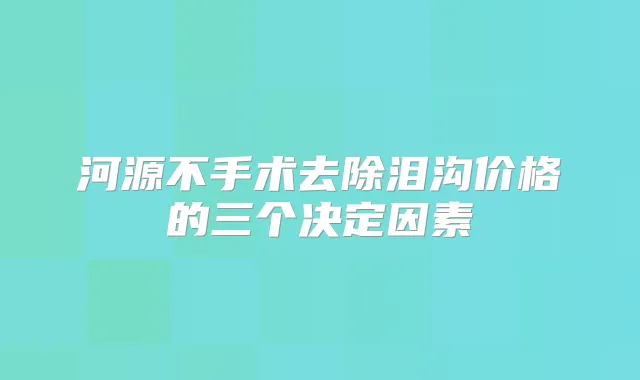 河源不手术去除泪沟价格的三个决定因素
