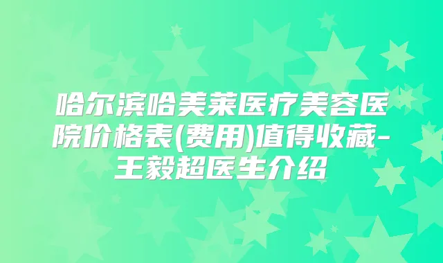 哈尔滨哈美莱医疗美容医院价格表(费用)值得收藏-超医生介绍