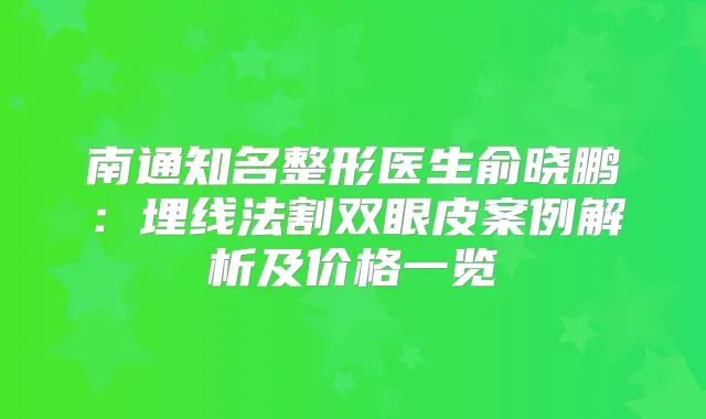 南通知名整形医生俞晓鹏:埋线法割双眼皮案例解析及价格一览