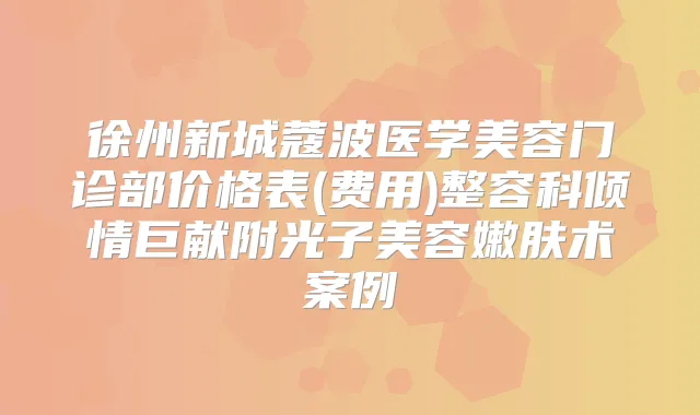 徐州新城蔻波医学美容门诊部价格表(费用)整容科倾情巨献附光子美容嫩肤术案例