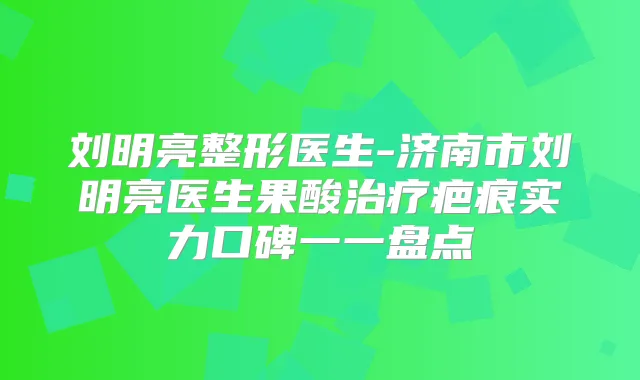 刘明亮整形医生-济南市刘明亮医生果酸疤痕实力口碑一一盘点