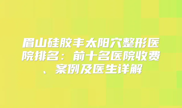 眉山硅胶丰太阳穴整形医院排名：前十名医院收费、案例及医生详解