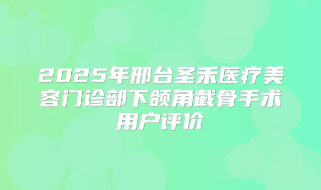 2025年邢台圣禾医疗美容门诊部下颌角截骨手术用户评价