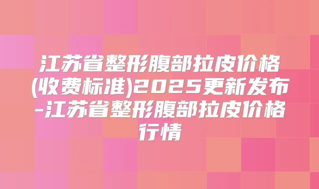 江苏省整形腹部拉皮价格(收费标准)2025更新发布-江苏省整形腹部拉皮价格行情