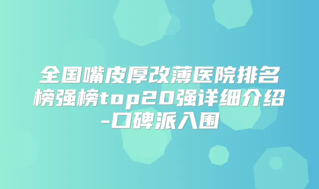 全国嘴皮厚改薄医院排名榜强榜top20强详细介绍-口碑派入围