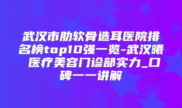 武汉市肋软骨造耳医院排名榜top10强一览-武汉曦玥医疗美容门诊部实力_口碑一一讲解