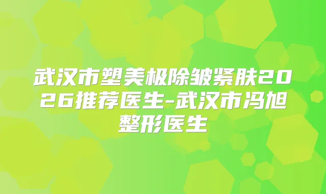 武汉市塑美极除皱紧肤2026推荐医生-武汉市冯旭整形医生