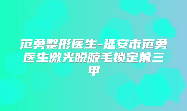 范勇整形医生-延安市范勇医生激光脱腋毛锁定前三甲