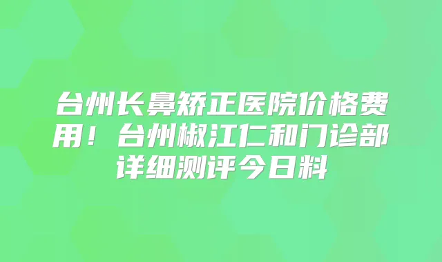 台州长鼻矫正医院价格费用！台州椒江仁和门诊部详细测评今日料