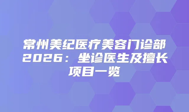 常州美纪医疗美容门诊部2026：坐诊医生及擅长项目一览
