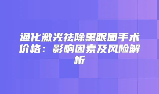 通化激光祛除黑眼圈手术价格:影响因素及风险解析