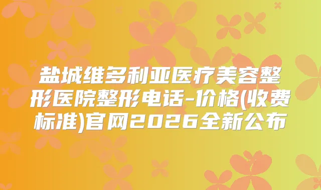盐城维多利亚医疗美容整形医院整形电话-价格(收费标准)官网2026全新公布
