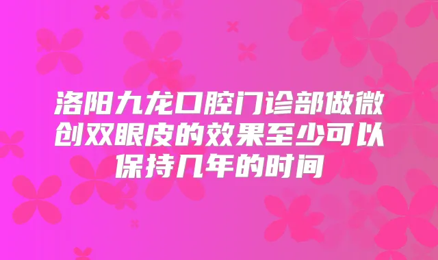洛阳九龙口腔门诊部做微创双眼皮的效果至少可以保持几年的时间