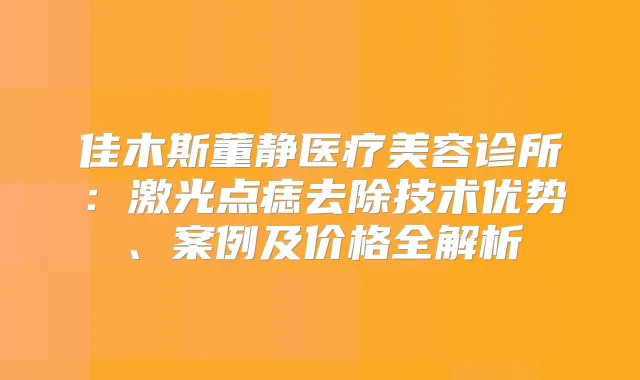 佳木斯董静医疗美容诊所：激光点痣去除技术优势、案例及价格全解析