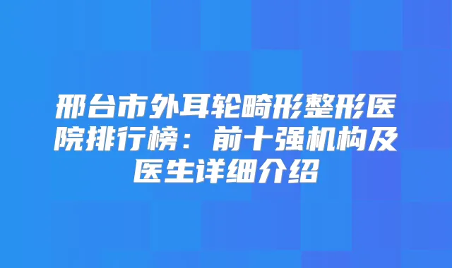 邢台市外耳轮畸形整形医院排行榜：前十强机构及医生详细介绍