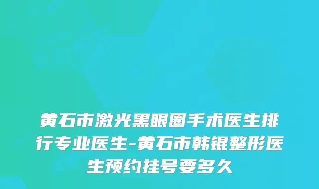 黄石市激光黑眼圈手术医生排行专业医生-黄石市韩锟整形医生预约挂号要多久