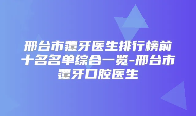 邢台市覆牙医生排行榜前十名名单综合一览-邢台市覆牙口腔医生