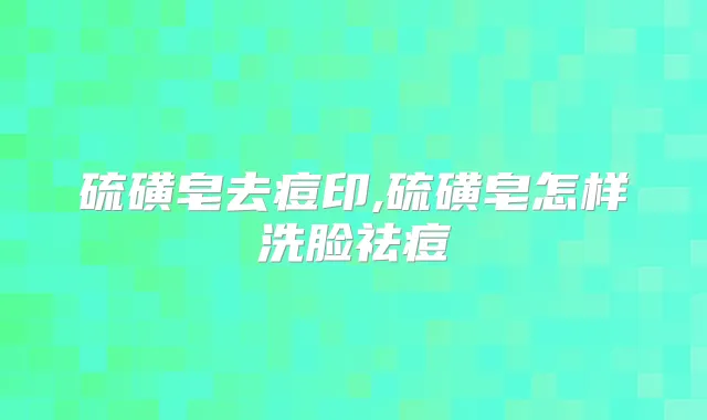 硫磺皂去痘印,硫磺皂怎样洗脸祛痘