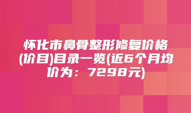 怀化市鼻骨整形修复价格(价目)目录一览(近6个月均价为：7298元)