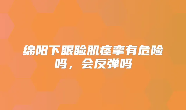 绵阳下眼睑肌痉挛有危险吗，会反弹吗