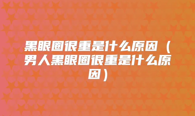 黑眼圈很重是什么原因（男人黑眼圈很重是什么原因）