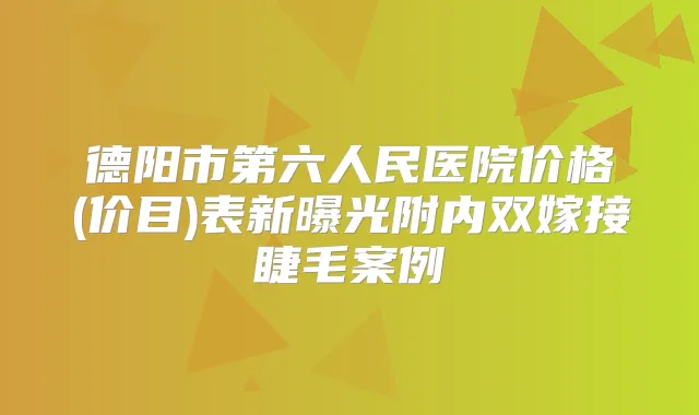 德阳市第六人民医院价格(价目)表新曝光附内双嫁接睫毛案例